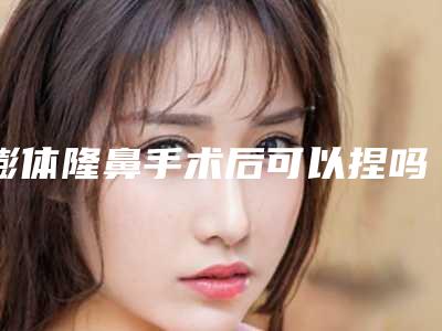 膨体隆鼻手术后可以捏吗_隆鼻后鼻子和感冒一样