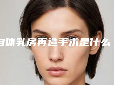自体乳房再造手术是什么-乳房再造恢复时间