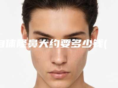 自体隆鼻大约要多少钱(自体隆鼻大概需要多少钱)