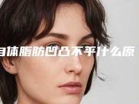 自体脂肪凹凸不平什么原因自体脂肪额头凹凸不平怎么办