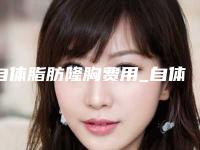 自体脂肪隆胸费用_自体脂肪隆胸价格贵吗？