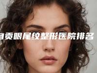 自贡眼尾纹整形医院排名前十2025！自贡金诺整形美容医院榜上有名