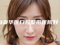 自贡华医口腔整形医院好不好-价格(收费标准)2025获取