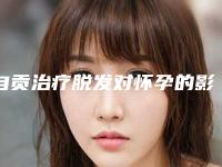 自贡治疗脱发对怀孕的影响大吗