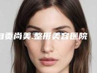 自贡尚美.整形美容医院价格表完整新鲜出炉-常双模医生简介