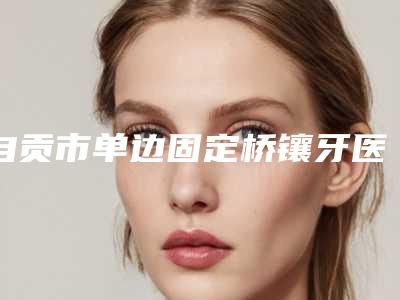 自贡市单边固定桥镶牙医院排行top10强名单敲定(自贡英大口腔诊所老牌医美口碑出众)