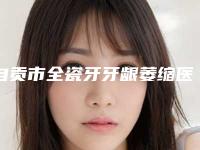 自贡市全瓷牙牙龈萎缩医院排行榜前十机不可失(自贡好大夫口腔诊所是明星医生)