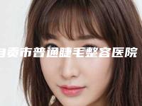 自贡市普通睫毛整容医院-自贡西婵医学美容整形门诊部整形实力高低任你挑