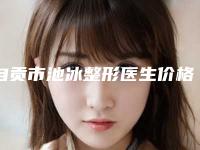 自贡市池冰整形医生价格表(费用)有名倾情一览