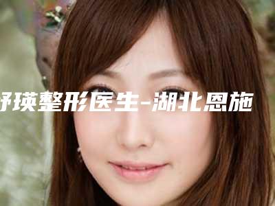 舒瑛整形医生-湖北恩施美年华整形外科舒瑛医师大咖口碑擅长揭秘