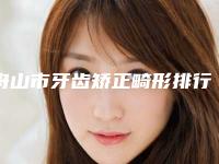 舟山市牙齿矫正畸形排行榜前十位精选榜单-舟山市牙齿矫正畸形口腔医生
