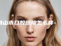 舟山市口腔医院怎么样-收费明细参考流出