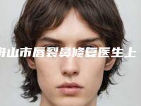 舟山市唇裂鼻修复医生上榜清单前十佳揭晓了-郑志峰医生预约挂号要多久