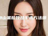舟山黑脸娃娃手术方法哪种见效快
