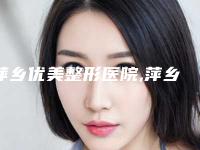 萍乡优美整形医院,萍乡丽芙医疗美容口碑评价对比