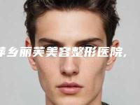 萍乡丽芙美容整形医院,希美医疗美容(萍乡院)分析哪家效果更好