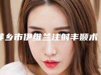 萍乡市伊维兰注射丰颞术医院上榜名单前十位一网打尽(萍乡安源星悦医疗美容诊所是权威)