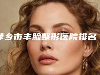 萍乡市丰脸整形医院排名技术高超(萍乡市丰脸整形整形医院)