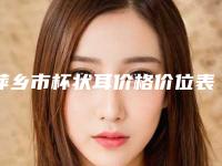 萍乡市杯状耳价格价位表2025版曝光-萍乡市杯状耳手术价格需要多少钱