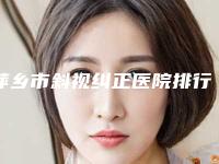 萍乡市斜视纠正医院排行榜前十爆料(萍乡优美医疗美容门诊部三强口碑擅长各不同)