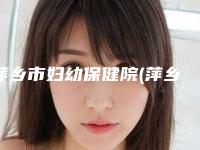 萍乡市妇幼保健院(萍乡市妇女儿童医院)整形外科,安源希美医疗美容诊所实力战PK开始对抗一战高下