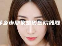 萍乡市那家整形医院线雕鼻子手术好(安源区丽芙医疗美容诊所全国连锁实力靠谱~)