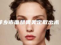 萍乡市面部奥美定取出术医生上榜清单前十名明细参考-李金文医生性价比_技术在线测评