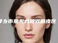 萍乡市肌无力做双眼皮医生公立汇总-陈惠康医生效果图价格
