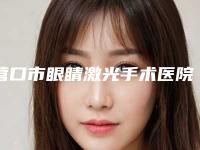 营口市眼睛激光手术医院排名榜top10强最新版本公布-营口市眼睛激光手术整形医院