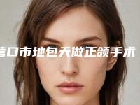 营口市地包天做正颌手术医生排名哪位整形最好-营口市地包天做正颌手术整形医生