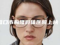 营口市胸隆假体医院上榜名单综合大盘点(营口康艺美容整形中心汽车北站店破格入围)