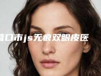 营口市js无痕双眼皮医生排名榜网友热荐医生名单曝光-李剑华医生专业_放心选