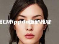营口市ppdo面部线雕提拉术医院在榜清单top10强一一盘点-营口协和医疗美容门诊部