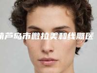 葫芦岛市微拉美和线雕医院排名榜十强明确了-葫芦岛元氏星美汇医疗美容门诊部技术与口碑加持