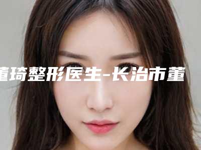 董琦整形医生-长治市董琦医生痘痕黑色素去除靠谱不踩雷