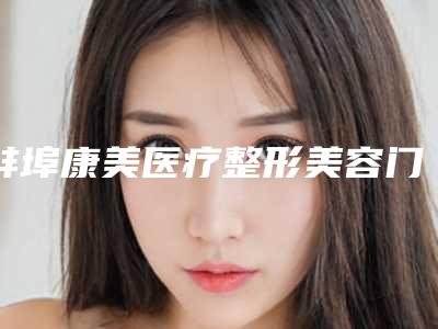 蚌埠康美医疗整形美容门诊部收费明细全新表一览附腋毛案例