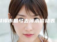 蚌埠市眉弓去薄术价格表2025种草特色人气项目-蚌埠市眉弓去薄术整形特点是什么价格要多少钱