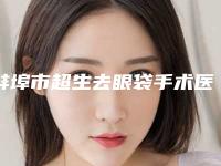蚌埠市超生去眼袋手术医院上榜名单top10强更新出炉(蚌埠市超生去眼袋手术整形医院)