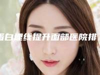 蛋白埋线提升面部医院排行新鲜出炉!华南黄褐斑特诊中心口碑技术杠杠