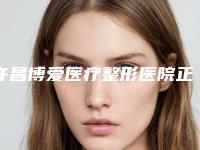 许昌博爱医疗整形医院正规吗？医院简介及项目价格表一览