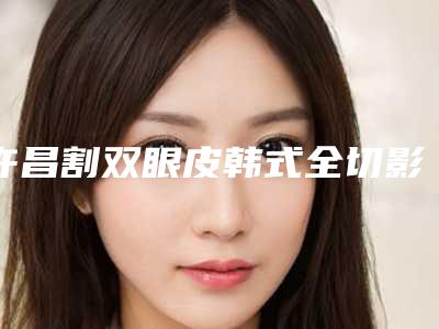 许昌割双眼皮韩式全切影响排汗么