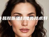 许昌胶原蛋白隆鼻技术好的医院有哪些(许昌胶原蛋白隆鼻医院手术价格公开)