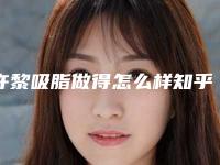 许黎吸脂做得怎么样知乎(许黎吸脂做得怎么样)