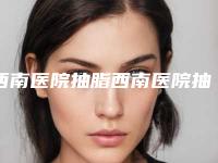 西南医院抽脂西南医院抽脂简介_整形注射瘦脸手术案例