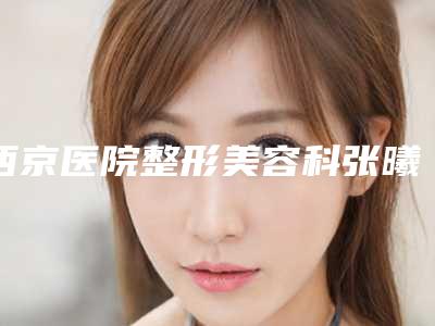 西京医院整形美容科张曦整形医生价格收费表全新公布