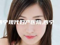 西宁现代妇产医院,西宁城西欣怡门诊部一起来看看哪些牛
