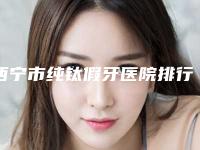 西宁市纯钛假牙医院排行前十位都是技术流派(西宁市纯钛假牙口腔医院技术点评)