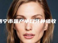 西宁市国产半口牙种植收费明细实力强劲样样精-西宁市国产半口牙种植价格