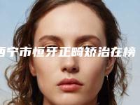 西宁市恒牙正畸矫治在榜名单前10名公认名单-西宁市恒牙正畸矫治口腔医生