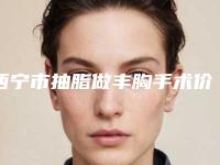 西宁市抽脂做丰胸手术价格(价目)2025更新一览(抽脂做丰胸手术均价为:15001元)